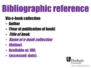 Bibliographic reference
Via e-book collection
• Author
• (Year of publication of book)
• Title of book.
• Name of e-book collection
• [Online].
• Available at: URL
• (accessed: date).
 