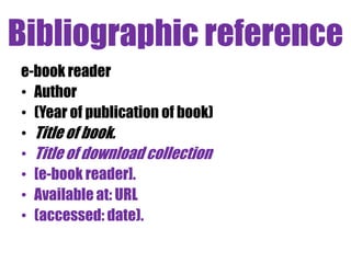 Bibliographic reference
e-book reader
• Author
• (Year of publication of book)
• Title of book.
• Title of download collection
• [e-book reader].
• Available at: URL
• (accessed: date).
 
