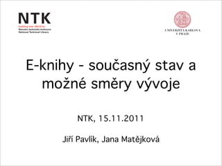 E-knihy - současný stav a
  možné směry vývoje

         NTK, 15.11.2011

     Jiří Pavlík, Jana Matějková
 