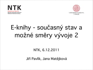 E-knihy - současný stav a
 možné směry vývoje 2

         NTK, 6.12.2011

     Jiří Pavlík, Jana Matějková
 
