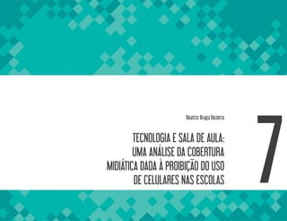TECNOLOGIA E SALA DE AULA:
UMA ANÁLISE DA COBERTURA
MIDIÁTICA DADA À PROIBIÇÃO DO USO
DE CELULARES NAS ESCOLAS 7
Beatriz Braga Bezerra
 