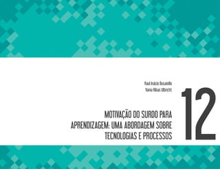MOTIVAÇÃO DO SURDO PARA
APRENDIZAGEM: UMA ABORDAGEM SOBRE
TECNOLOGIAS E PROCESSOS 12
Raul Inácio Busarello
Vania Ribas Ulbricht
 