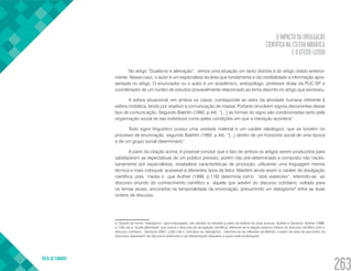 O IMPACTO DA DIVULGAÇÃO
CIENTÍFICA NA ESFERA MIDIÁTICA
E O EFEITO-LEITOR
VOLTA AO SUMÁRIO
263
No artigo “Dualismo e alienação”, temos uma situação um tanto distinta à do artigo citado anterior-
mente. Nesse caso, o autor é um especialista da área que fundamenta e dá credibilidade a informação apre-
sentada no artigo. O enunciador ou o autor é um acadêmico, antropólogo, professor titular da PUC-SP e
coordenador de um núcleo de estudos provavelmente relacionado ao tema descrito no artigo que escreveu.
A esfera situacional, em ambos os casos, corresponde ao setor da atividade humana referente à
esfera midiática, tendo por objetivo a comunicação de massa. Portanto envolvem signos decorrentes desse
tipo de comunicação. Segundo Bakhtin (1992, p.44): “[...] as formas do signo são condicionadas tanto pela
organização social de tais indivíduos como pelas condições em que a interação acontece”.
Todo signo linguístico possui uma unidade material e um caráter ideológico, que se fundem no
processo de enunciação, segundo Bakhtin (1992, p.44), “[...] dentro de um horizonte social de uma época
e de um grupo social determinado”.
A partir da citação acima, é possível concluir que o fato de ambos os artigos serem produzidos para
satisfazerem as expectativas de um público previsto, porém não pré-determinado e composto não neces-
sariamente por especialistas, estabelece características de produção, utilizando uma linguagem menos
técnica e mais coloquial, acessível a diferentes tipos de leitor. Mantém ainda assim o caráter de divulgação
científica, pois media o que Authier (1998, p.118) determina como “dois exteriores”, referindo-se ao
discurso oriundo do conhecimento científico e àquele que advém do discurso cotidiano, voltado para
os temas atuais, ancorados na temporalidade da enunciação, presumindo um dialogismo4
entre as duas
ordens de discurso.
4. Quanto ao termo “dialogismo” aqui empregado, seu sentido foi extraído a partir da análise de duas autoras, Authier e Zamboni. Authier (1998,
p.118) cita a “dupla alteridade” que marca o discurso de divulgação científica, referindo-se a relação exterior/ interior do discurso científico com o
discurso cotidiano. Zamboni (2001, p.62) cita o “princípio do dialogismo”, referindo-se às reflexões de Bakhtin, a partir da ideia de que todos os
discursos dependem de discursos anteriores e da interpretação daqueles a quem está endereçado.
 