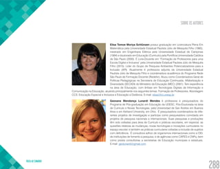 SOBRE OS AUTORES
VOLTA AO SUMÁRIO
288
Elisa Tomoe Moriya Schlünzen possui graduação em Licenciatura Plena Em
Matemática pela Universidade Estadual Paulista Júlio de Mesquita Filho (1985),
mestrado em Engenharia Elétrica pela Universidade Estadual de Campinas
(1994) e doutorado em Educação (Currículo) pela Pontifícia Universidade Católica
de São Paulo (2000). É Livre-Docente em “Formação de Professores para uma
Escola Digital e Inclusiva” pela Universidade Estadual Paulista Júlio de Mesquita
Filho (2015). Líder do Grupo de Pesquisa Ambientes Potencializadores para a
Inclusão (API). Atualmente é professora adjunta da Universidade Estadual
Paulista Júlio de Mesquita Filho e coordenadora acadêmica do Programa Rede
São Paulo de Formação Docente (Redefor). Atuou como Coordenadora Geral de
Políticas Pedagógicas na Secretaria de Educação Continuada, Alfabetização e
Diversidade (SECADI) do Ministério da Educação (MEC) (2001). Tem experiência
na área de Educação, com ênfase em Tecnologias Digitais de Informação e
Comunicação na Educação, atuando principalmente nos seguintes temas: Formação de Professores, Abordagem
CCS, Educação Especial e Inclusiva e Educação a Distância. E-mail: elisa@fct.unesp.br
Geovana Mendonça Lunardi Mendes é professora e pesquisadora do
Programa de Pós-graduação em Educação da UDESC. Pós-Doutorada na área
de Currículo e Novas Tecnologias, pela Universidad de San Andres em Buenos
Aires e em Ashland University, em Ohio.  É pesquisadora coordenadora de dife-
rentes projetos de investigação e participa como pesquisadora convidada em
projetos de pesquisa nacionais e internacionais. Suas pesquisas e produções
têm sido voltadas para área de Currículo e práticas escolares, em especial, as
questões relativas as mudanças, novas tecnologias e inovações curriculares no
espaço escolar, e também as práticas curriculares voltadas a inclusão de sujeitos
com deficiência.  É consultora adhoc de organismos internacionais como a OEI,
de instituições de fomento a pesquisa, e de agências como CAPES e CNPq, bem
como presta consultorias a secretarias de Educação municipais e estaduais.
E-mail: geolunardi@gmail.com
 