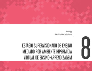 ESTÁGIO SUPERVISIONADO DE ENSINO
MEDIADO POR AMBIENTE HIPERMÍDIA
VIRTUAL DE ENSINO-APRENDIZAGEM
Ilse Abegg
Fábio da Purificação de Bastos
8
 