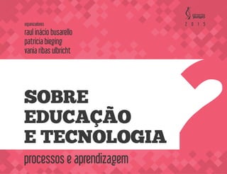 processos e aprendizagem
organizadores
raul inácio busarello
patricia bieging
vania ribas ulbricht
2 0 1 5
SOBRE
EDUCAÇÃO
E TECNOLOGIA
 