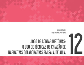 JOGO DE CONTAR HISTÓRIAS:
O USO DE TÉCNICAS DE CRIAÇÃO DE
NARRATIVAS COLABORATIVAS EM SALA DE AULA
Tatiane Schuster
Tiago Ricciardi Correa Lopes
12
 