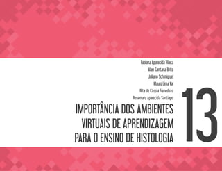 IMPORTÂNCIA DOS AMBIENTES
VIRTUAIS DE APRENDIZAGEM
PARA O ENSINO DE HISTOLOGIA
Fabiana Aparecida Vilaça
Alan Santana Brito
Juliano Schimiguel
Mauro Lima Val
Rita de Cássia Frenedozo
Rosemary Aparecida Santiago
13
 