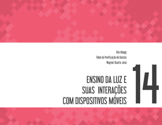ENSINO DA LUZ E
SUAS INTERAÇÕES
COM DISPOSITIVOS MÓVEIS
Ilse Abegg
Fábio da Purificação de Bastos
Wagner Duarte José
14
 