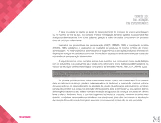 ENSINO DA LUZ E
SUAS INTERAÇÕES
COM DISPOSITIVOS MÓVEIS
249
VOLTA AO SUMÁRIO
A ideia era coletar os dados ao longo do desenvolvimento do processo de ensino-aprendizagem
ou, no máximo, ao final da aula. Isso conecta ensino e investigação, tornando a prática educacional de fato
dialógico-problematizadora. Em outras palavras, geração e coleta de dados compuseram um processo
único de produção colaborativa.
Inspirados nas perspectivas das pesquisa-ação (CARR; KEMMIS, 1986) e investigação temática
(FREIRE, 1987), coletamos e analisamos os resultados de pesquisa no mesmo contexto do ensino-
aprendizagem. Na instância teórica, sistematizamos e diagramamos as inovações produzidas em relatórios
de pesquisa e artigos em periódicos como este. Os resultados de pesquisa sinalizaram avanços e obstáculos
no trabalho de pesquisa-ação desenvolvido.
A seguir elencamos como exemplar, apenas duas questões que compuseram nossa pauta dialógica
com os estudantes e as analisamos aqui, tendo como referencial a teoria dialógico-problematizadora, no
escopo da educação científico-tecnológica como prática da liberdade (FREIRE, 1987; STALLMANN, 2002).
1. Conseguiu simular o fenômeno físico em questão no seu tablet ou smartphone?
2. As questões problematizadoras da atividade de estudo auxiliaram na compreensão do fenômeno físico (conceitos, leis,
princípios, teorias...)?
Na primeira questão (embora todos os estudantes tenham optado pela conexão sem fio da universi-
dade em detrimento do serviço prestado pelas operadoras de telefonias), a resposta foi positiva e unânime
(inclusive ao longo do desenvolvimento da atividade de estudo). Questionamos adicionalmente, se tinham
conseguido perceber que a segunda absorção fotônica socorria após a reemissão. Ou seja, após os átomos
de hidrogênio voltarem ao seu estado normal na molécula de água (isso se consegue simulando em câmera
lenta o referido fenômeno físico, o que não sugerimos na heurística proposta). Insistimos inclusive nesta
questão, com ênfase para aqueles que simularam nos smartphones, pois a tela bem menor e a visualização
da interação fótons-átomos de hidrogênio assumida como essencial, poderia não ter sido percebida.
 