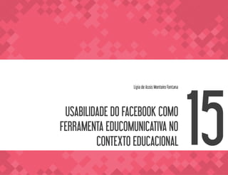 USABILIDADE DO FACEBOOK COMO
FERRAMENTA EDUCOMUNICATIVA NO
CONTEXTO EDUCACIONAL
Lígia de Assis Monteiro Fontana
15
 