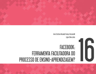 FACEBOOK:
FERRAMENTA FACILITADORA DO
PROCESSO DE ENSINO-APRENDIZAGEM?
Ana Cristina Rosado França Tesserolli
Lígia Silva Leite
16
 