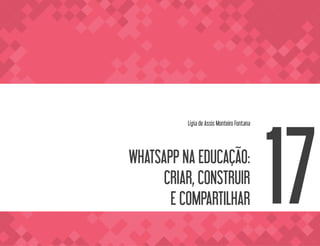 WHATSAPP NA EDUCAÇÃO:
CRIAR, CONSTRUIR
E COMPARTILHAR
Lígia de Assis Monteiro Fontana
17
 