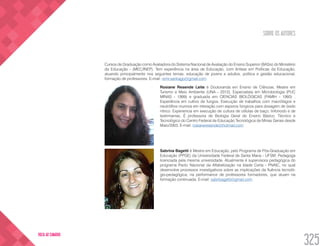 SOBRE OS AUTORES
325
VOLTA AO SUMÁRIO
Cursos de Graduação como Avaliadora do Sistema Nacional de Avaliação do Ensino Superior (BASis) do Ministério
da Educação - (MEC/INEP). Tem experiência na área de Educação, com ênfase em Políticas da Educação,
atuando principalmente nos seguintes temas: educação de jovens e adultos, política e gestão educacional,
formação de professores. E-mail: rsmr.santiago@gmail.com
Rosiane Resende Leite é Doutoranda em Ensino de Ciências, Mestre em
Turismo e Meio Ambiente (UNA - 2012), Especialista em Microbiologia (PUC
MINAS - 1999) e graduada em CIENCIAS BIOLÓGICAS (FAMIH - 1993) .
Experiência em cultivo de fungos. Execução de trabalhos com macrófagos e
neutrófilos murinos em interação com esporos fúngicos para dosagem de óxido
nítrico. Experiencia em execução de cultura de células de baço, linfonodo e de
leishmanias. É professora de Biologia Geral do Ensino Básico, Técnico e
Tecnológico do Centro Federal de Educação Tecnológica de Minas Gerais desde
Maio/2003. E-mail: rosianeresende@hotmail.com
Sabrina Bagetti é Mestre em Educação, pelo Programa de Pós-Graduação em
Educação (PPGE) da Universidade Federal de Santa Maria - UFSM. Pedagoga
licenciada pela mesma universidade. Atualmente é supervisora pedagógica do
programa Pacto Nacional da Alfabetização na Idade Certa - PNAIC, no qual
desenvolve processos investigativos sobre as implicações da fluência tecnoló-
gio-pedagógica, na performance de professores formadores, que atuam na
formação continuada. E-mail: sabribagetti@gmail.com
 