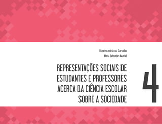 REPRESENTAÇÕES SOCIAIS DE ESTUDANTES
E PROFESSORES ACERCA DA
CIÊNCIA ESCOLAR SOBRE A SOCIEDADE
063
VOLTA AO SUMÁRIO
REPRESENTAÇÕES SOCIAIS DE
ESTUDANTES E PROFESSORES
ACERCA DA CIÊNCIA ESCOLAR
SOBRE A SOCIEDADE
Francisca de Assiz Carvalho
Maria Delourdes Maciel
4
 