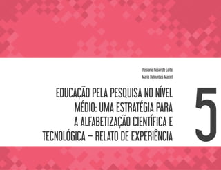 EDUCAÇÃO PELA PESQUISA NO NÍVEL
MÉDIO: UMA ESTRATÉGIA PARA
A ALFABETIZAÇÃO CIENTÍFICA E
TECNOLÓGICA – RELATO DE EXPERIÊNCIA
Rosiane Resende Leite
Maria Delourdes Maciel
5
 
