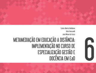 METAMEDIAÇÃO EM EDUCAÇÃO A DISTÂNCIA:
IMPLEMENTAÇÃO NO CURSO DE
ESPECIALIZAÇÃO GESTÃO E
DOCÊNCIA EM EaD
Carlos Alberto Dallabona
Dóris Roncarelli
José Wilson da Costa
6
 