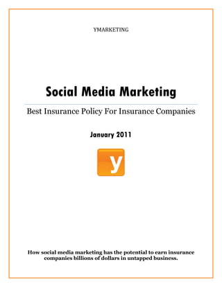 YMARKETING




      Social Media Marketing
Best Insurance Policy For Insurance Companies

                       January 2011




How social media marketing has the potential to earn insurance
     companies billions of dollars in untapped business.
 