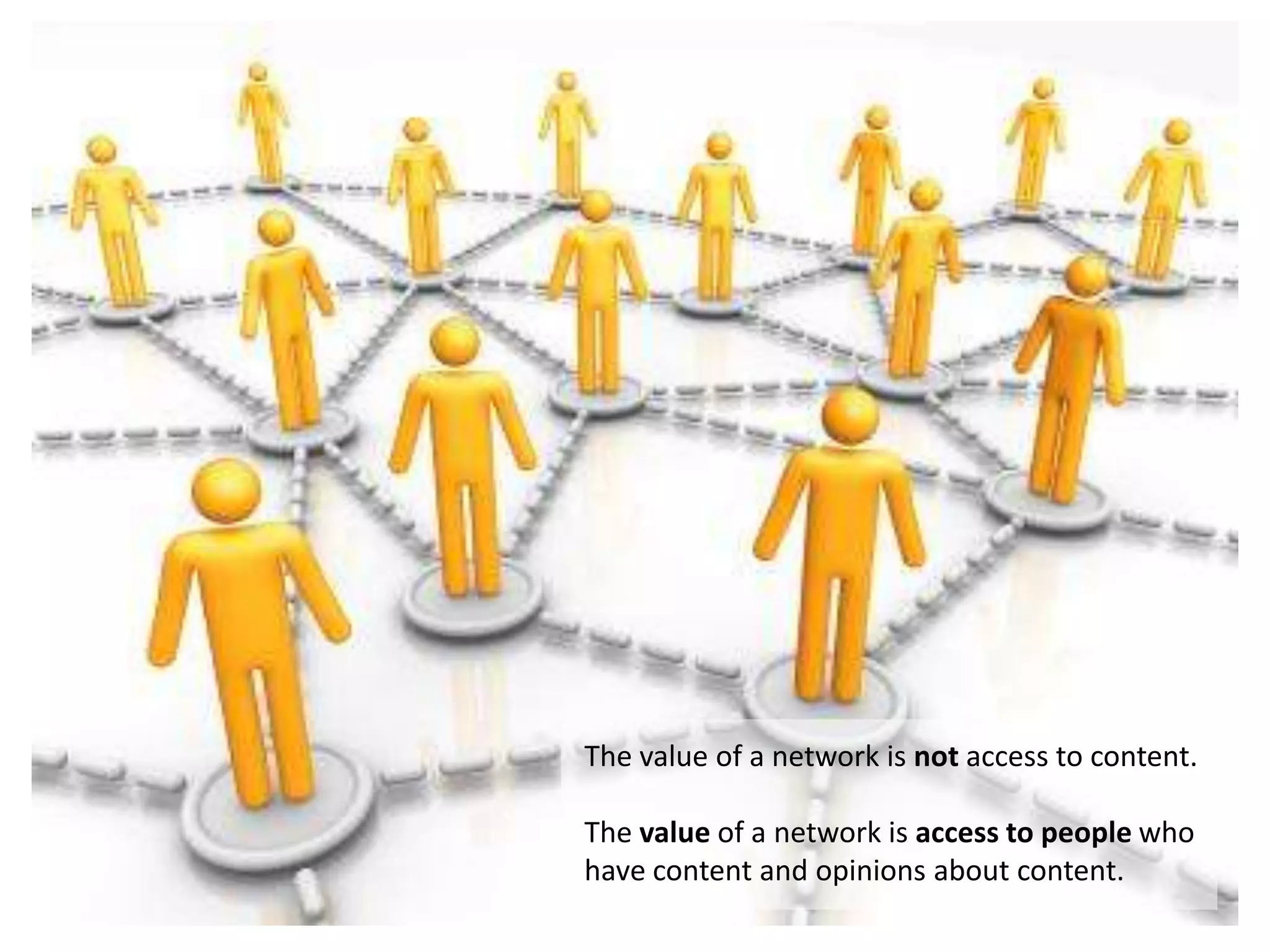 The value of a network is not access to content.The value of a network is access to people who have content and opinions about content. 