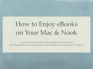 How to Enjoy eBooks
       on Your Mac & Nook
          A service of the New Hampshire Downloadable Books Consortium:
150 NH public libraries working together to provide eBooks and audiobooks to NH residents.
 