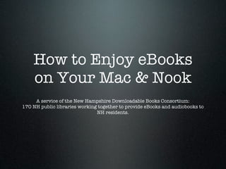 How to Enjoy eBooks
    on Your Mac & Nook
     A service of the New Hampshire Downloadable Books Consortium:
170 NH public libraries working together to provide eBooks and audiobooks to
                               NH residents.
 