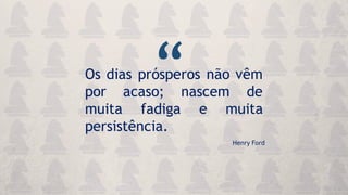 Os dias prósperos não vêm
por acaso; nascem de
muita fadiga e muita
persistência.
Henry Ford
“
 