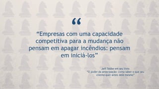 “Empresas com uma capacidade
competitiva para a mudança não
pensam em apagar incêndios: pensam
em iniciá-los”
Jeff Tobbe em seu livro
“O poder da antecipação: como saber o que seu
cliente quer antes dele mesmo”
“
 