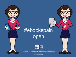 I
#ebookspain
open
Nieves González Fernández-Villavicencio
@nievesglez
 