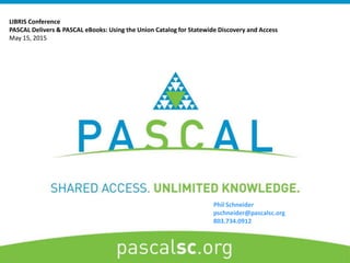 Phil Schneider
pschneider@pascalsc.org
803.734.0912
LIBRIS Conference
PASCAL Delivers & PASCAL eBooks: Using the Union Catalog for Statewide Discovery and Access
May 15, 2015
 