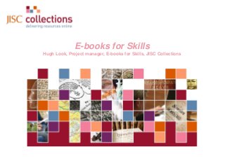 E-books for Skills
Hugh Look, Project manager, E-books for Skills, JISC Collections

JISC Collections

 