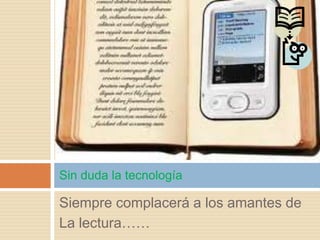 Sin duda la tecnología

Siempre complacerá a los amantes de
La lectura……
 
