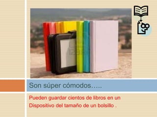 Son súper cómodos…..
Pueden guardar cientos de libros en un
Dispositivo del tamaño de un bolsillo .
 