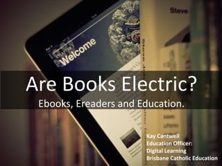 Are Books Electric?
Ebooks, Ereaders and Education.
Kay Cantwell
Education Officer:
Digital Learning
Brisbane Catholic Education
 