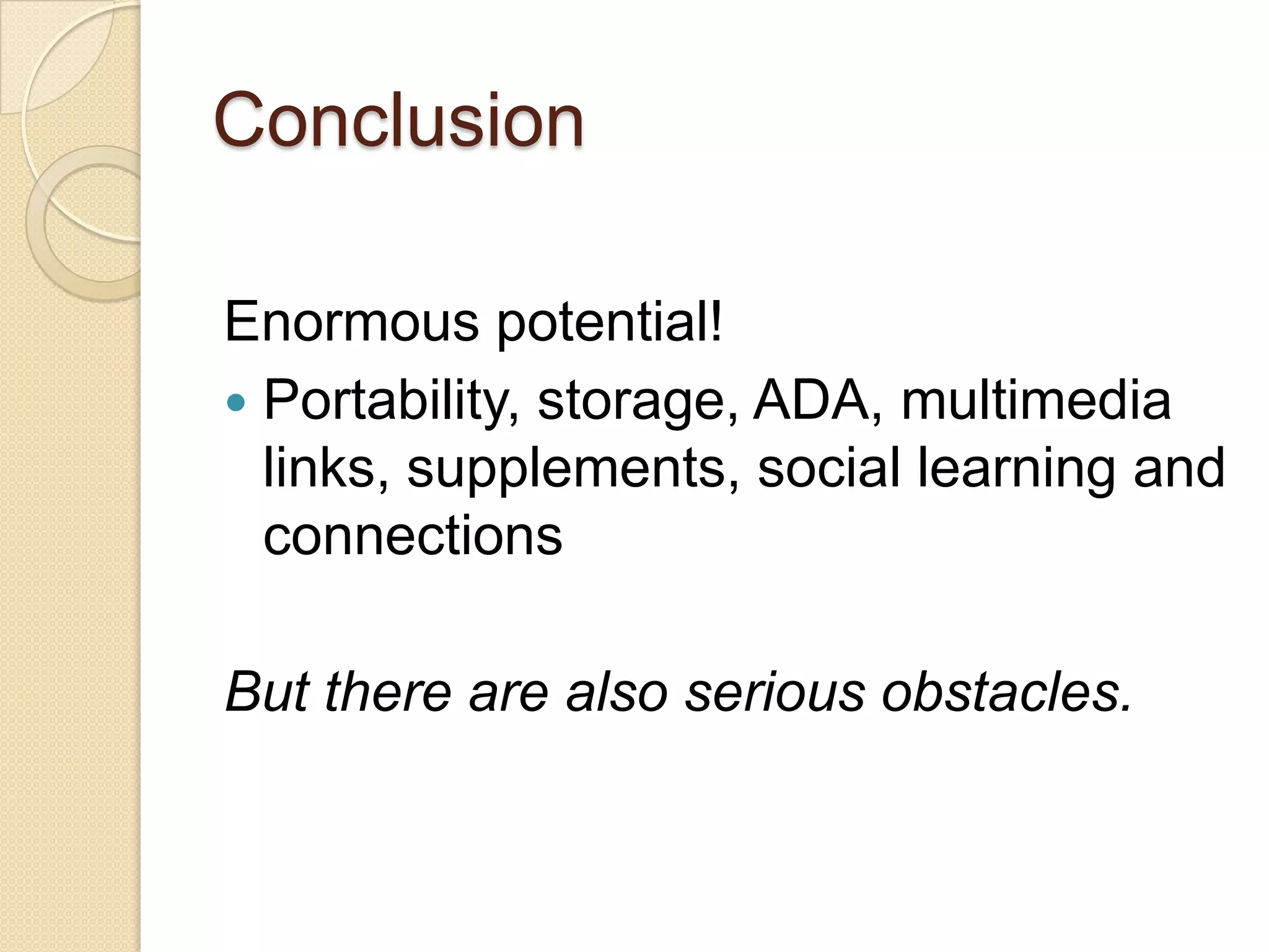 Conclusion

Enormous potential!
 Portability, storage, ADA, multimedia
  links, supplements, social learning and
  connections

But there are also serious obstacles.
 