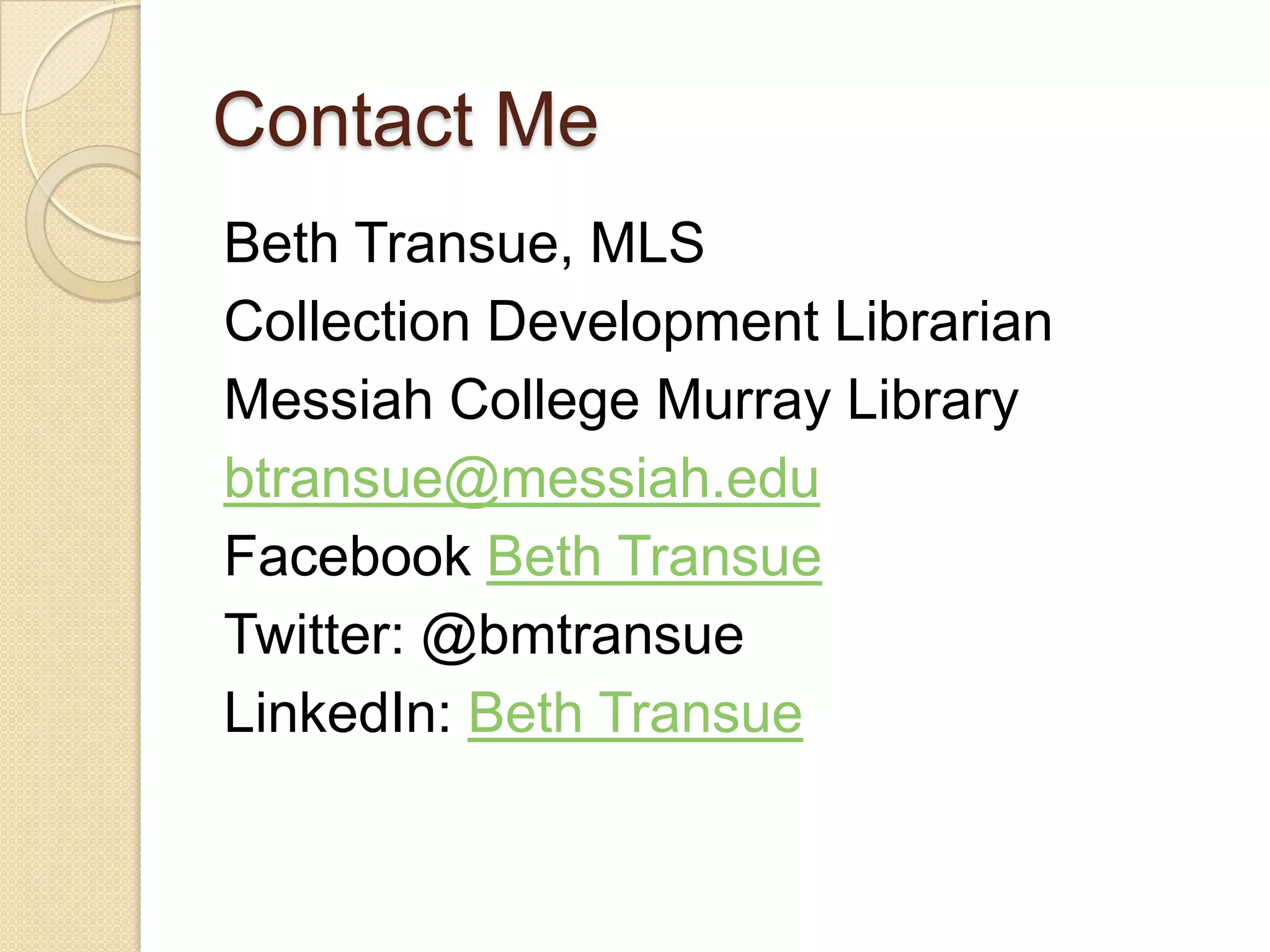 Contact Me
Beth Transue, MLS
Collection Development Librarian
Messiah College Murray Library
btransue@messiah.edu
Facebook Beth Transue
Twitter: @bmtransue
LinkedIn: Beth Transue
 