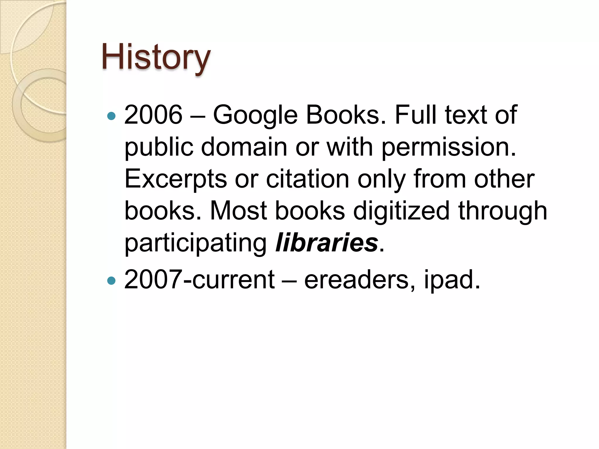 History
 2006 – Google Books. Full text of
  public domain or with permission.
  Excerpts or citation only from other
  books. Most books digitized through
  participating libraries.
 2007-current – ereaders, ipad.
 