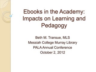 Ebooks in the Academy:
Impacts on Learning and
       Pedagogy

     Beth M. Transue, MLS
  Messiah College Murray Library
    PALA Annual Conference
         October 2, 2012
 