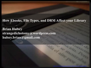 How Ebooks, File Types, and DRM Affect your Library
Brian Hulsey
strangedichotomy@wordpress.com
hulsey.brian@gmail.com
http://www.flickr.com/photos/hellc2/4119603379/sizes/z/in/photostream/
 