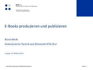 E-Books produzieren und publizieren


Bruno Wenk
Hochschule für Technik und Wirtschaft HTW Chur


Leipzig, 24. Oktober 2012




 E-Book-Workshop für MPG-Bibliothekare          Seite 1
 