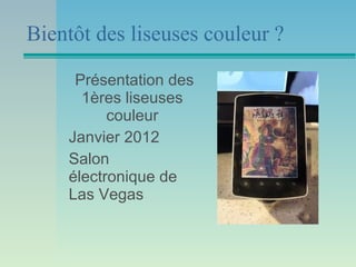 Bientôt des liseuses couleur ?

     Présentation des
      1ères liseuses
          couleur
    Janvier 2012
    Salon
    électronique de
    Las Vegas
 