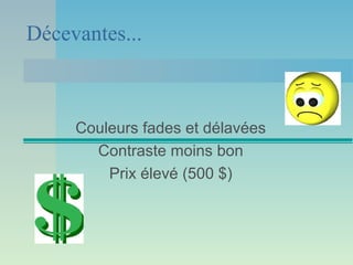 Décevantes...



     Couleurs fades et délavées
       Contraste moins bon
         Prix élevé (500 $)
 