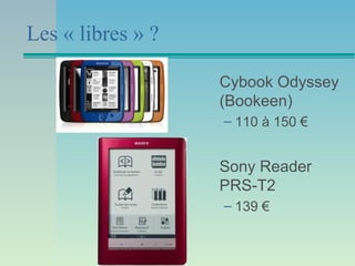 Les « libres » ?

                   Cybook Odyssey
                   (Bookeen)
                   – 110 à 150 €


                   Sony Reader
                   PRS-T2
                   – 139 €
 