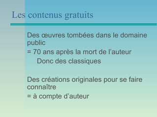 Les contenus gratuits

   Des œuvres tombées dans le domaine
   public
   = 70 ans après la mort de l’auteur
      Donc des classiques

   Des créations originales pour se faire
   connaître
   = à compte d’auteur
 