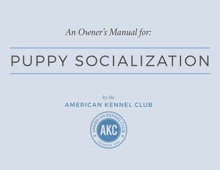 An Owner’s Manual for:
by the
AMERICAN KENNEL CLUB
PUPPY SOCIALIZATION
 