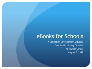 eBooks for Schools
    A Collection Development Odyssey
          Sue Smith, Library Director
                   The Harker School
                      August 7, 2012
 