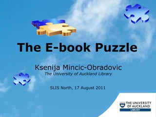 The E-book Puzzle Ksenija Mincic-Obradovic The University of Auckland Library SLIS North, 17 August 2011 