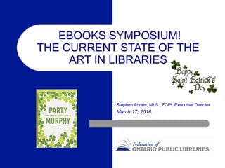  EBOOKS SYMPOSIUM!
THE CURRENT STATE OF THE ​
ART IN LIBRARIES
Stephen Abram, MLS , FOPL Executive Director
March 17, 2016
 