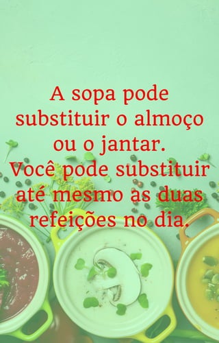 A sopa pode
substituir o almoço
ou o jantar.
Você pode substituir
até mesmo as duas
refeições no dia.
 