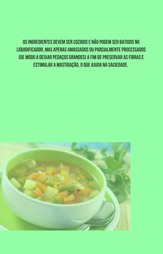 Os ingredientes devem ser cozidos e não podem ser batidos no
liquidificador, mas apenas amassados ou parcialmente processados
(de modo a deixar pedaços grandes) a fim de preservar as fibras e
estimular a mastigação, o que ajuda na saciedade.
 