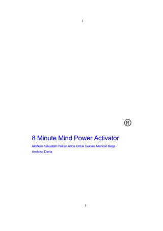 1

®
8 Minute Mind Power Activator
Aktifkan Kekuatan Pikiran Anda Untuk Sukses Mencari Kerja
Andoko Darta

1

 